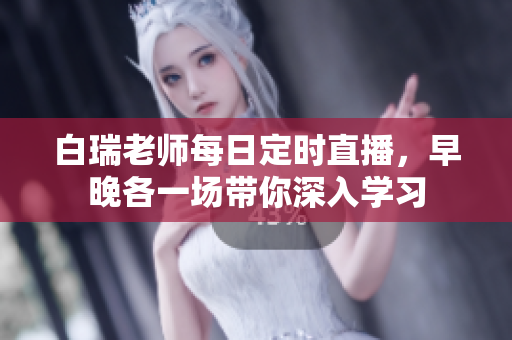 白瑞老师每日定时直播，早晚各一场带你深入学习