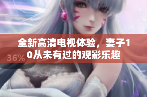 全新高清电视体验，妻子10从未有过的观影乐趣