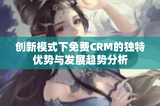 创新模式下免费CRM的独特优势与发展趋势分析