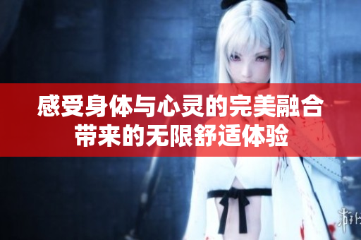 感受身体与心灵的完美融合带来的无限舒适体验