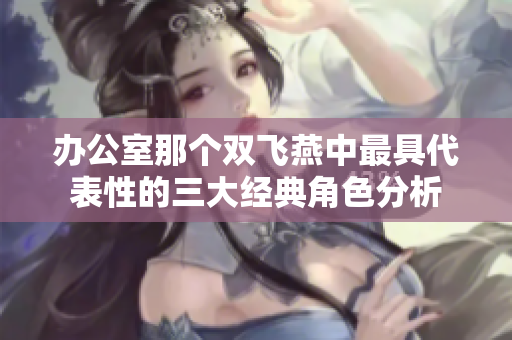 办公室那个双飞燕中最具代表性的三大经典角色分析