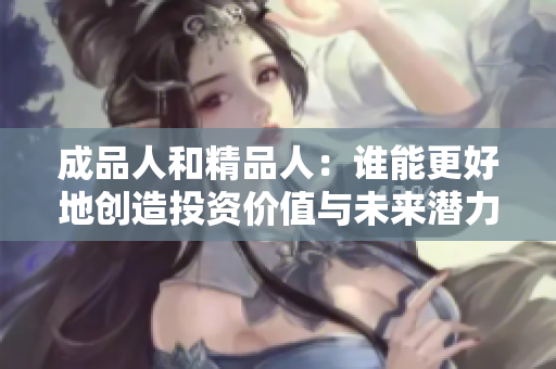 成品人和精品人：谁能更好地创造投资价值与未来潜力