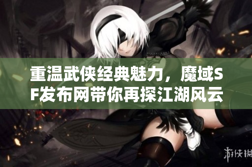 重温武侠经典魅力，魔域SF发布网带你再探江湖风云