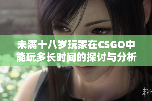 未满十八岁玩家在CSGO中能玩多长时间的探讨与分析