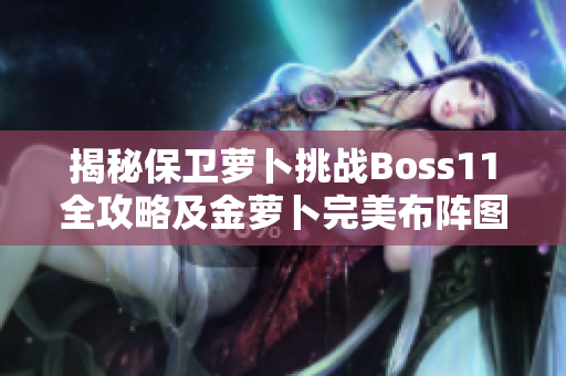 揭秘保卫萝卜挑战Boss11全攻略及金萝卜完美布阵图解析
