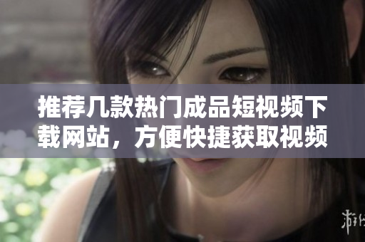 推荐几款热门成品短视频下载网站，方便快捷获取视频资源