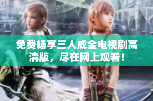 免费畅享三人成全电视剧高清版，尽在网上观看！