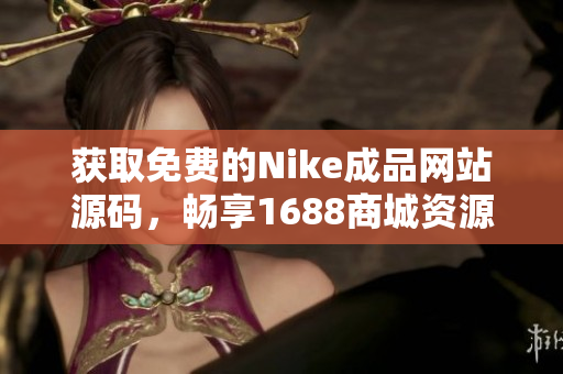 获取免费的Nike成品网站源码，畅享1688商城资源分享