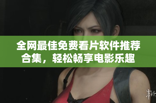 全网最佳免费看片软件推荐合集，轻松畅享电影乐趣