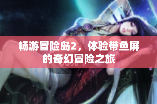 畅游冒险岛2，体验带鱼屏的奇幻冒险之旅
