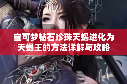 宝可梦钻石珍珠天蝎进化为天蝎王的方法详解与攻略