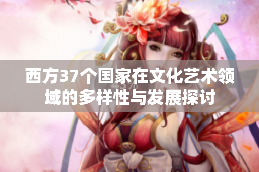 西方37个国家在文化艺术领域的多样性与发展探讨