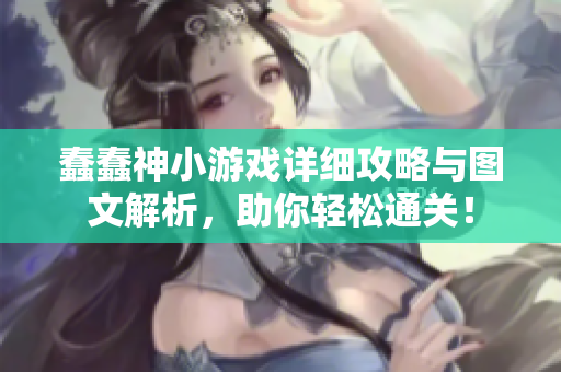 蠢蠢神小游戏详细攻略与图文解析，助你轻松通关！