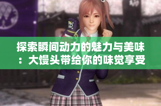 探索瞬间动力的魅力与美味：大馒头带给你的味觉享受