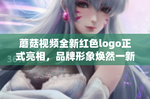 蘑菇视频全新红色logo正式亮相，品牌形象焕然一新
