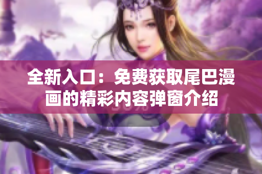 全新入口：免费获取尾巴漫画的精彩内容弹窗介绍