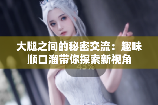 大腿之间的秘密交流：趣味顺口溜带你探索新视角