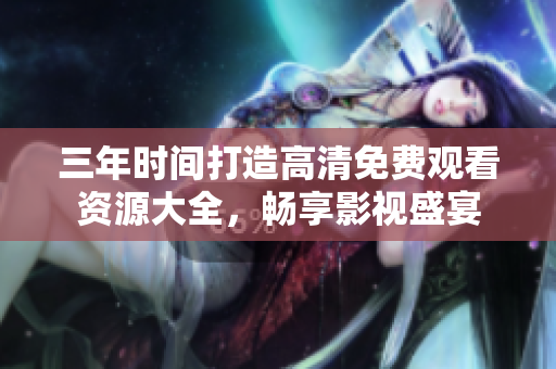 三年时间打造高清免费观看资源大全，畅享影视盛宴
