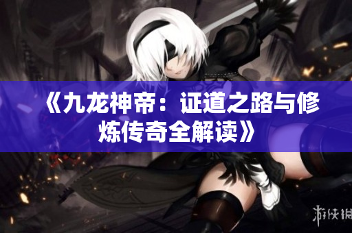 《九龙神帝：证道之路与修炼传奇全解读》