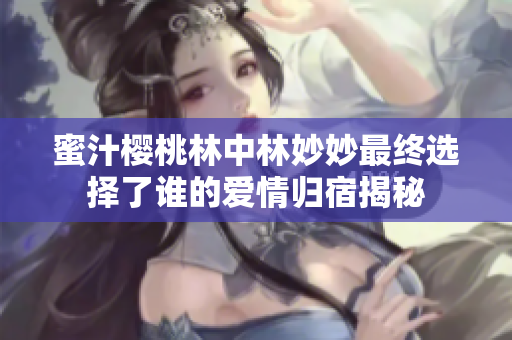 蜜汁樱桃林中林妙妙最终选择了谁的爱情归宿揭秘