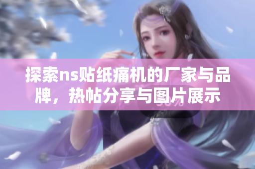 探索ns贴纸痛机的厂家与品牌，热帖分享与图片展示