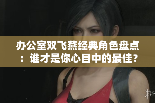 办公室双飞燕经典角色盘点：谁才是你心目中的最佳？