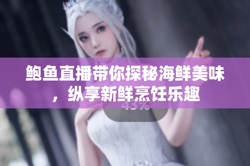 鲍鱼直播带你探秘海鲜美味，纵享新鲜烹饪乐趣