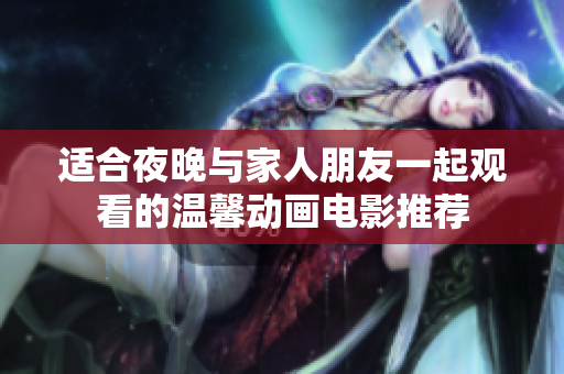 适合夜晚与家人朋友一起观看的温馨动画电影推荐