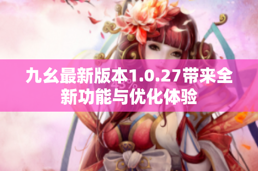 九幺最新版本1.0.27带来全新功能与优化体验