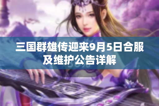 三国群雄传迎来9月5日合服及维护公告详解