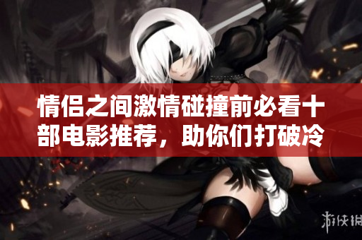 情侣之间激情碰撞前必看十部电影推荐，助你们打破冷战