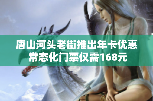 唐山河头老街推出年卡优惠 常态化门票仅需168元