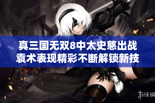 真三国无双8中太史慈出战袁术表现精彩不断解锁新技能