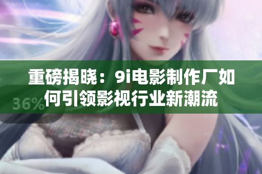 重磅揭晓：9i电影制作厂如何引领影视行业新潮流