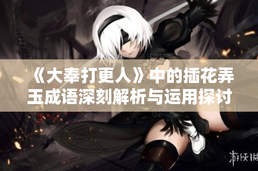 《大奉打更人》中的插花弄玉成语深刻解析与运用探讨