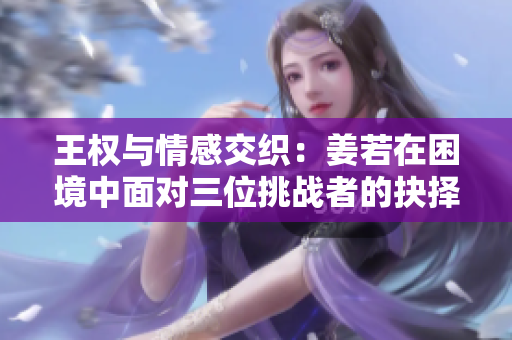 王权与情感交织：姜若在困境中面对三位挑战者的抉择