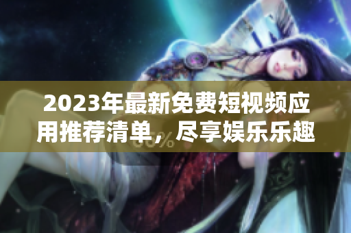 2023年最新免费短视频应用推荐清单，尽享娱乐乐趣