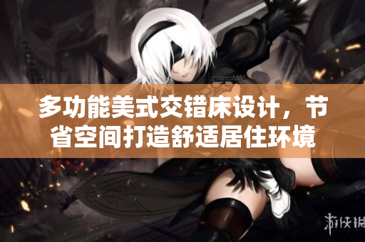 多功能美式交错床设计，节省空间打造舒适居住环境