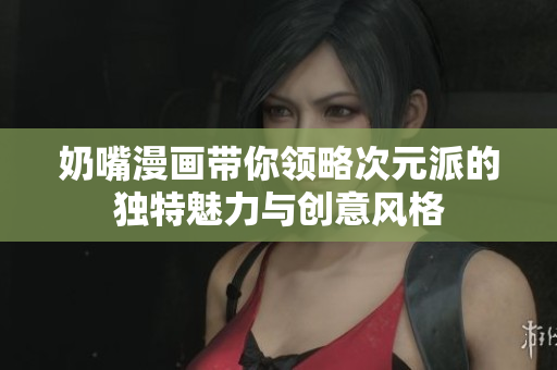 奶嘴漫画带你领略次元派的独特魅力与创意风格