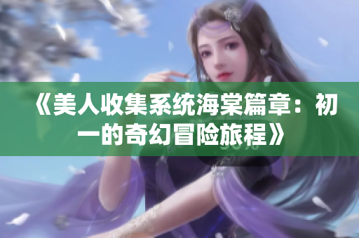 《美人收集系统海棠篇章：初一的奇幻冒险旅程》