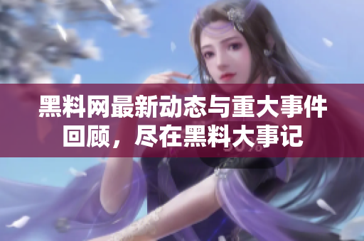 黑料网最新动态与重大事件回顾，尽在黑料大事记