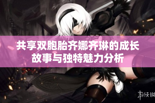 共享双胞胎齐娜齐琳的成长故事与独特魅力分析