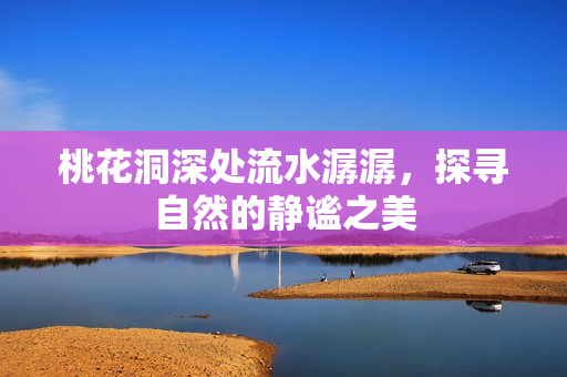 桃花洞深处流水潺潺，探寻自然的静谧之美
