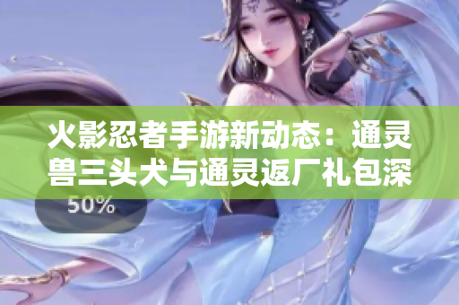 火影忍者手游新动态：通灵兽三头犬与通灵返厂礼包深度解析
