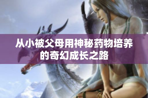 从小被父母用神秘药物培养的奇幻成长之路