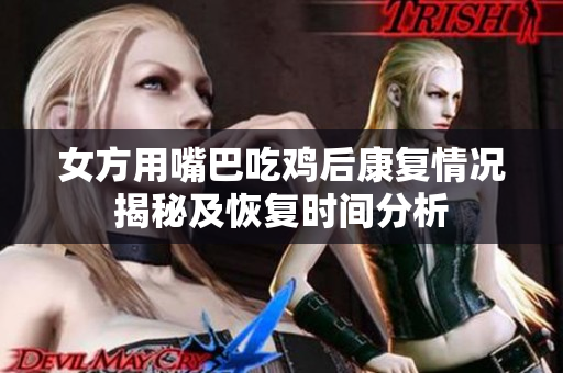 女方用嘴巴吃鸡后康复情况揭秘及恢复时间分析