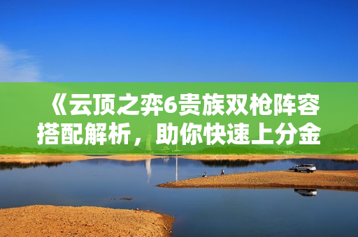 《云顶之弈6贵族双枪阵容搭配解析，助你快速上分金克丝》