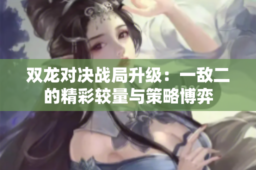 双龙对决战局升级：一敌二的精彩较量与策略博弈
