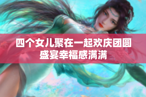 四个女儿聚在一起欢庆团圆盛宴幸福感满满