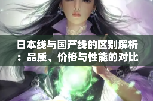 日本线与国产线的区别解析：品质、价格与性能的对比